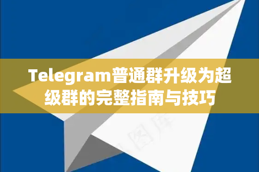 Telegram普通群升级为超级群的完整指南与技巧-第1张图片-TG中文版纸Telegeram|快速的即时通讯应用