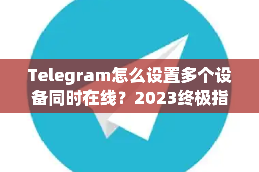 Telegram怎么设置多个设备同时在线？2023终极指南与常见问题解答-第1张图片-TG中文版纸Telegeram|快速的即时通讯应用