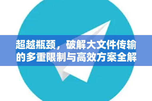 超越瓶颈,破解大文件传输的多重限制与高效方案全解析-第1张图片-TG中文版纸Telegeram|快速的即时通讯应用 超越瓶颈,破解大文件传输的多重限制与高效方案全解析-第1张图片-TG中文版纸Telegeram|快速的即时通讯应用
