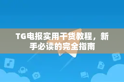 TG电报实用干货教程，新手必读的完全指南-第1张图片-TG中文版纸Telegeram|快速的即时通讯应用