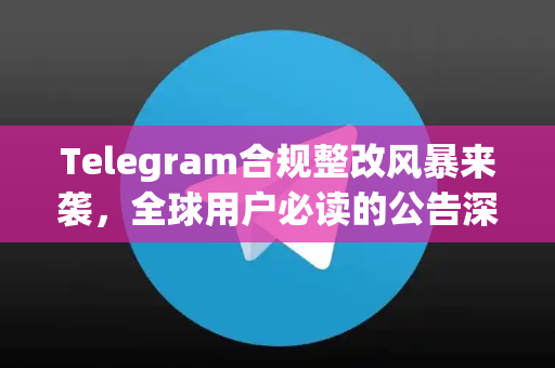 Telegram合规整改风暴来袭，全球用户必读的公告深度解读与应对指南-第1张图片-TG中文版纸Telegeram|快速的即时通讯应用